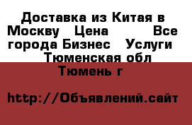 Доставка из Китая в Москву › Цена ­ 100 - Все города Бизнес » Услуги   . Тюменская обл.,Тюмень г.